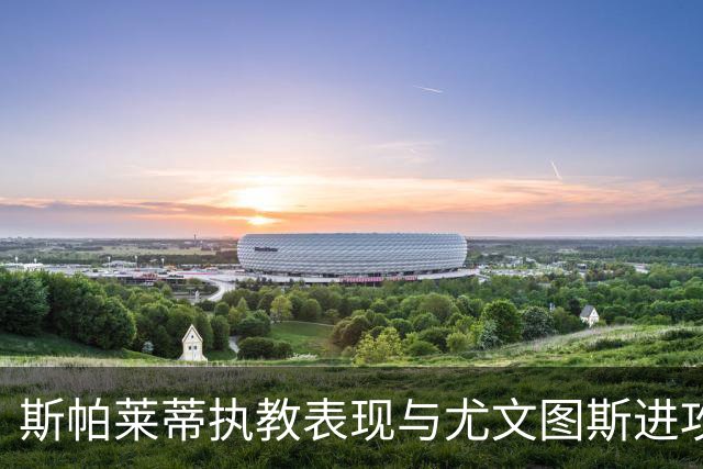 斯帕莱蒂执教表现与尤文图斯进攻能力探讨