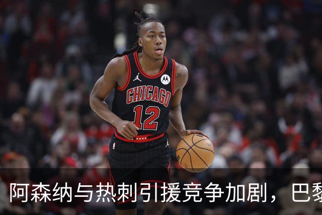 阿森纳与热刺引援竞争加剧，巴黎圣日耳曼介入新变量